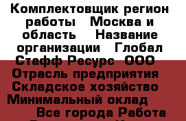 Комплектовщик(регион работы - Москва и область) › Название организации ­ Глобал Стафф Ресурс, ООО › Отрасль предприятия ­ Складское хозяйство › Минимальный оклад ­ 25 000 - Все города Работа » Вакансии   . Крым,Бахчисарай